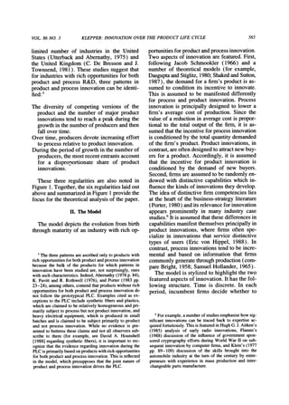 VOL.86 NO. 3 KLEPPER:INNOVATIONOVERTHE PRODUCT LIFE CYCLE 565
limited number of industries in the United
States (Utterback and Abernathy, 1975) and
the United Kingdom (C. De Bresson and J.
Townsend, 1981). These studies suggest that
for industrieswith rich opportunitiesfor both
product and process R&D, three patterns in
productand process innovation can be identi-
fied:5
The diversity of competing versions of the
product and the number of major product
innovations tend to reach a peak duringthe
growthin the numberof producersandthen
fall over time.
Over time, producersdevote increasing effort
to process relative to productinnovation.
During the period of growth in the numberof
producers,the most recent entrantsaccount
for a disproportionate share of product
innovations.
These three regularities are also noted in
Figure 1. Together,the six regularitieslaid out
above andsummarizedin Figure 1providethe
focus for the theoreticalanalysis of the paper.
II. TheModel
The model depicts the evolution from birth
throughmaturityof an industrywith rich op-
portunitiesfor productandprocess innovation.
Two aspects of innovation are featured.First,
following Jacob Schmookler (1966) and a
number of theoretical models (for example,
DasguptaandStiglitz,1980;ShakedandSutton,
1987), the demand for a firm's productis as-
sumed to condition its incentive to innovate.
This is assumed to be manifested differently
for process and product innovation. Process
innovation is principally designed to lower a
firm's average cost of production. Since the
value of a reductionin averagecost is propor-
tional to the total outputof the firm, it is as-
sumedthatthe incentiveforprocessinnovation
is conditioned by the total quantitydemanded
of the firm's product.Productinnovations, in
contrast,areoften designed to attractnew buy-
ers for a product. Accordingly, it is assumed
that the incentive for product innovation is
conditioned by the demand of new buyers.
Second, firmsareassumedto be randomlyen-
dowed with distinctive capabilities which in-
fluence the kinds of innovationsthey develop.
The idea of distinctive firm competencies lies
at the heatt of the business-strategy literature
(Porter, 1980) andits relevancefor innovation
appears prominently in many industry case
studies.6It is assumedthatthese differences in
capabilitiesmanifest themselves principallyin
product innovations, where firms often spe-
cialize in innovations that service distinctive
types of users (Eric von Hippel, 1988). In
contrast,process innovations tend to be incre-
mental and based on information that firms
commonly generatethroughproduction(com-
pare Bright, 1958; Samuel Hollander, 1965).
The model is stylized to highlight the two
featured aspects of innovation. It has the fol-
lowing structure. Time is discrete. In each
period, incumbent firms decide whether to
' The threepatternsare ascribedonly to productswith
richopportunitiesforboth productandprocess innovation
because the bulk of the products for which patterns in
innovation have been studied are, not surprisingly,ones
with such characteristics.Indeed,Abernathy(1978 p. 84),
K. Pavitt and R. Rothwell (1976), and Porter (1983 pp.
23-24), among others,contendthatproductswithoutrich
opportunitiesfor both productand process innovation do
not follow the prototypical PLC. Examples cited as ex-
ceptions to the PLC include synthetic fibers and plastics,
which are claimed to be relatively homogeneous and pri-
marily subjectto process but not productinnovation, and
heavy electrical equipment, which is produced in small
batches and is claimed to be subject primarilyto product
and not process innovation. While no evidence is pre-
sented to buttressthese claims and not all observers sub-
scribe to them (for example, see David A. Hounshell
[1988] regardingsynthetic fibers), it is importantto rec-
ognize that the evidence regardinginnovation during the
PLCis primarilybasedon productswithrichopportunities
for both productandprocess innovation.This is reflected
in the model, which presupposes that the joint natureof
productand process innovationdrives the PLC.
6Forexample, a numberof studiesemphasize how sig-
nificant innovations can be traced back to expertise ac-
quiredfortuitously.This is featuredin HughG. J.Aitken's
(1985) analysis of early radio innovations, Flamm's
(1988) discussion of the influence of government spon-
sored cryptographyefforts during World War II on sub-
sequent innovationby computerfirms, and Klein's (1977
pp. 89-109) discussion of the skills brought into the
automobile industry at the 'turnof the century by entre-
preneurs with experience in mass production and inter-
changeable partsmanufacture.
 