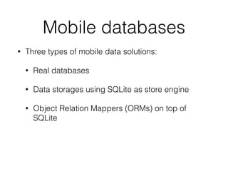 Mobile databases
• Three types of mobile data solutions:
• Real databases
• Data storages using SQLite as store engine
• Object Relation Mappers (ORMs) on top of
SQLite
 