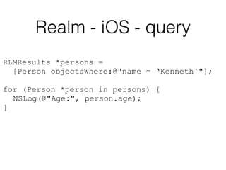 Realm - iOS - query
RLMResults *persons =
[Person objectsWhere:@"name = ‘Kenneth'"];
for (Person *person in persons) {
NSLog(@"Age:", person.age);
}
 