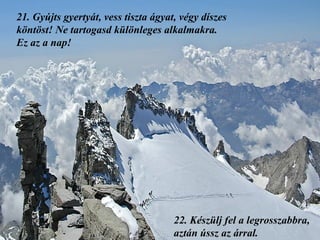 21.  Gyújts gyertyát, vess tiszta ágyat, végy díszes köntöst! Ne tartogasd különleges alkalmakra.  Ez az a nap! 22.  Készülj fel a legrosszabbra, aztán ússz az árral. 