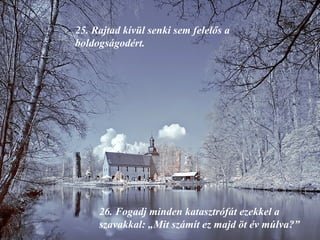 25.  Rajtad kívül senki sem felelős a boldogságodért. 26.  Fogadj minden katasztrófát ezekkel a szavakkal: „Mit számít ez majd öt év múlva?” 