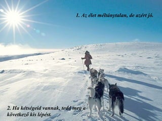 1.  Az élet méltánytalan, de azért jó. 2.  Ha kétségeid vannak, tedd meg a következő kis lépést. 