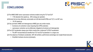 Information Classification: General
 The MIMD-SIMD vector coprocessor schemes enable tuning the TLP and DLP
• >15X absolute time speed-up , -85% energy per operation.
 Kernels that are less effectively vectorizable can still take benefit SPMs and TLP, in an IMT core,
• 2X-3X speed-up.
 Fully symmetric MIMD and heterogeneous MIMD give very similar results,
• functional unit contention is less impacting than SPM contention.
• coprocessor contention can be effectively mitigated by functional unit heterogeneity
 Pure DLP acceleration always give inferior results than a balanced TLP/DLP acceleration.
• The IMT microarchitecture benefits from TLP and DLP acceleration in a single core.
 In the absence of hardware acceleration, IMT still exhibits a performance advantage over single-thread execution
• Simplified hardware structure phylosophy
19/04/2021 Pagina 17
CONCLUSIONS
 