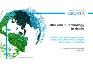 Copyright © 2017 IQVIA. All rights reserved.
Will blockchain technology be the latest
piece of the puzzle which will bring the
tech revolution in Healthcare?
2nd Health Innovation Conference
May, 2018
Blockchain Technology
in Health
 
