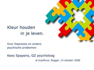 Kleur houden   in je leven. Over Depressie en andere  psychische problemen Kees Spapens, GZ psycholoog   st-Jozefhuis, Roggel, 14 oktober 2008 