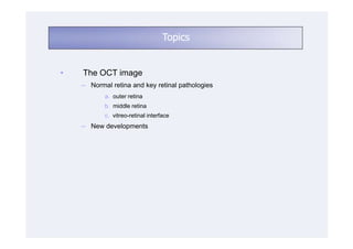 Topics


•   The OCT image
    ─ Normal retina and key retinal pathologies
           a. outer retina
           b. middle retina
           c. vitreo-retinal interface
    ─ New developments
 