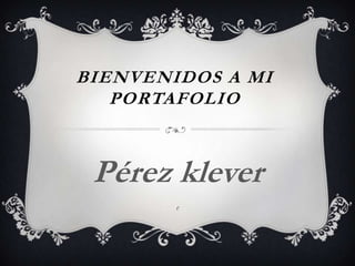 BIENVENIDOS A MI
PORTAFOLIO

Pérez klever
e

 
