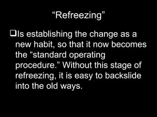 “ Refreezing” Is establishing the change as a new habit, so that it now becomes the “standard operating procedure.” Without this stage of refreezing, it is easy to backslide into the old ways. 