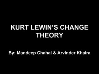 KURT LEWIN’S CHANGE 
THEORY 
By: Mandeep Chahal & Arvinder Khaira 
 