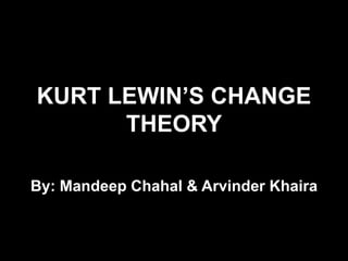 KURT LEWIN’S CHANGE
THEORY
By: Mandeep Chahal & Arvinder Khaira
 