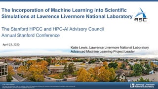 LLNL-PRES-808845
This work was performed under the auspices of the U.S. Department of Energy by Lawrence Livermore National Laboratory under contract DE-
AC52-07NA27344. Lawrence Livermore National Security, LLC
The Incorporation of Machine Learning into Scientific
Simulations at Lawrence Livermore National Laboratory
The Stanford HPCC and HPC-AI Advisory Council
Annual Stanford Conference
Katie Lewis, Lawrence Livermore National Laboratory
Advanced Machine Learning Project Leader
April 22, 2020
 
