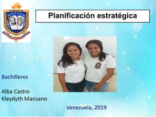 Bachilleres
Alba Castro
Kleydyth Manzano
Planificación estratégica
Venezuela, 2019
 