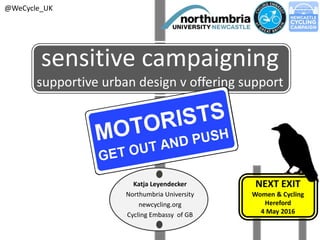 sensitive campaigning
supportive urban design v offering support
Katja Leyendecker
Northumbria University
newcycling.org
Cycling Embassy of GB
NEXT EXIT
Women & Cycling
Hereford
4 May 2016
@WeCycle_UK
 