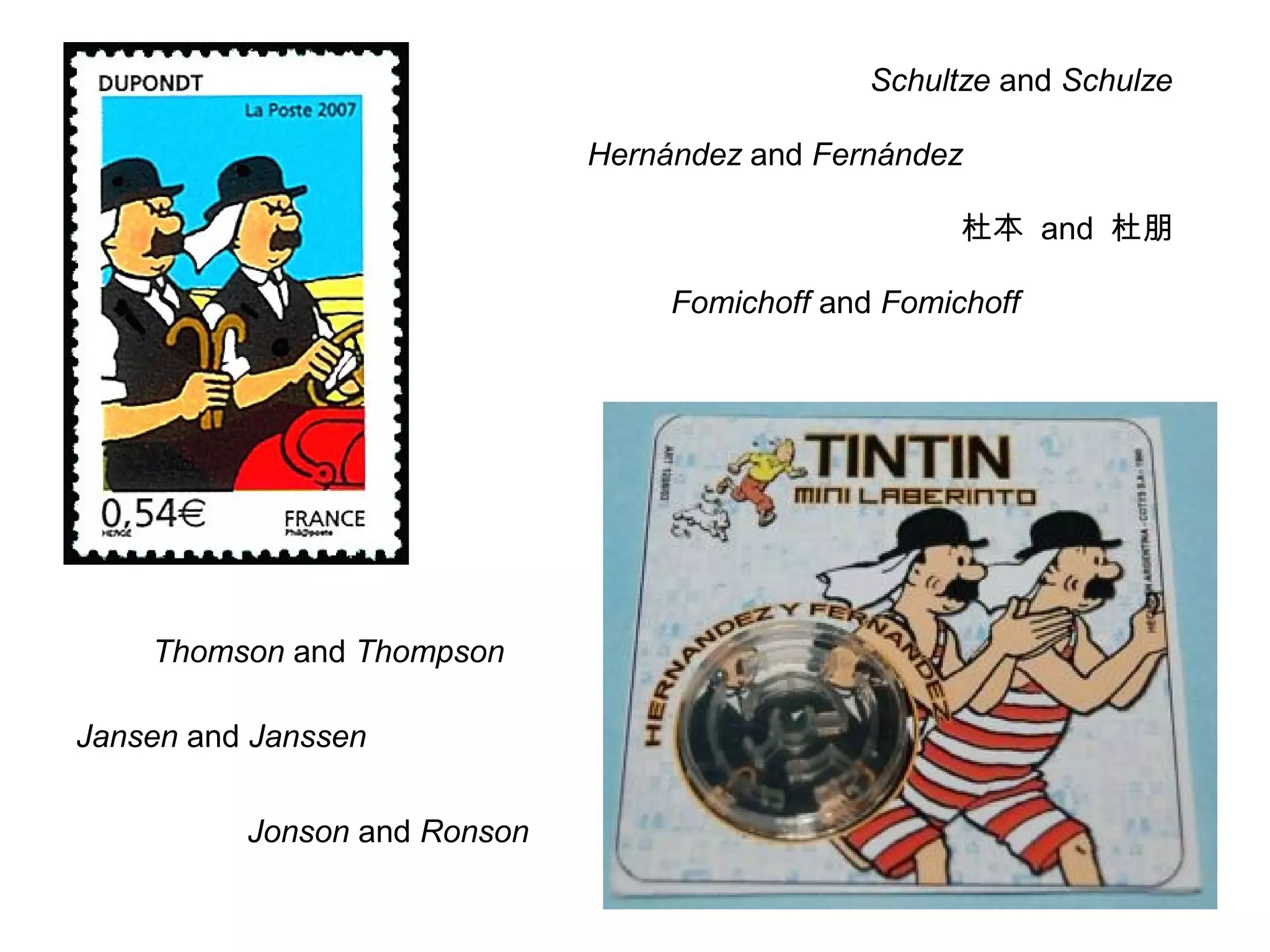 Thomson and Thompson 
Jansen and Janssen 
Jonson and Ronson 
Schultze and Schulze 
Hernández and Fernández 
杜本 and 杜朋 
Fomichoff and Fomichoff 
 