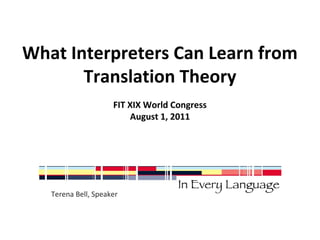 What Interpreters Can Learn from 
Translation Theory 
FIT XIX World Congress 
August 1, 2011 
Terena Bell, Speaker 
 