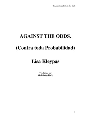 Traducción de Girls In The Dark




 AGAINST THE ODDS.

(Contra toda Probabilidad)

      Lisa Kleypas

          Traducido por
         Girls in the Dark




                                                          1
 