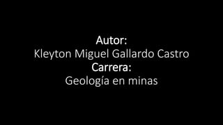 Autor:
Kleyton Miguel Gallardo Castro
Carrera:
Geología en minas
 