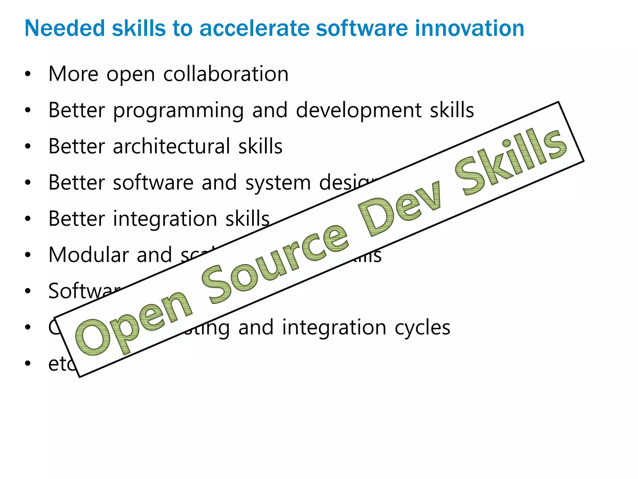 Needed skills to accelerate software innovation
• More open collaboration
• Better programming and development skills
• Better architectural skills
• Better software and system design skills
• Better integration skills
• Modular and scalable coding skills
• Software re-use skills
• Continuous testing and integration cycles
• etc.
 