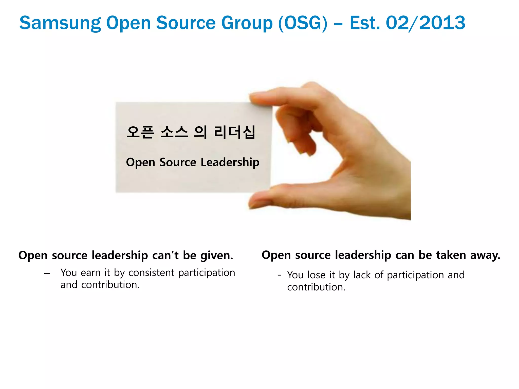 Samsung Open Source Group (OSG) – Est. 02/2013
Open source leadership can’t be given.
– You earn it by consistent participation
and contribution.
오픈 소스 의 리더십
Open Source Leadership
Open source leadership can be taken away.
- You lose it by lack of participation and
contribution.
 