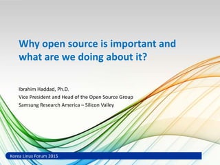 Why open source is important and
what are we doing about it?
Ibrahim Haddad, Ph.D.
Vice President and Head of the Open Source Group
Samsung Research America – Silicon Valley
Korea Linux Forum 2015
 