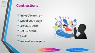 Contractions
•I’m,you’r= um, ur
•Would you= wuje
•Let you= lecha
•Bet u= becha
•Its =ts
•See u at 7= seeyet 7
 