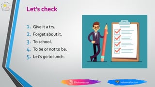 1. Give it a try.
2. Forget about it.
3. To school.
4. To be or not to be.
5. Let’s go to lunch.
Let’s check
 