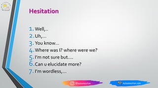 1.Well,..
2.Uh,…
3.You know…
4.Where was I? where were we?
5.I’m not sure but....
6.Can u elucidate more?
7.I’m wordless,…
Hesitation
 