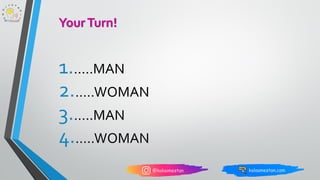 1.…..MAN
2.…..WOMAN
3.…..MAN
4.…..WOMAN
Your Turn!
 