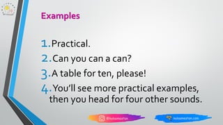 1.Practical.
2.Can you can a can?
3.A table for ten, please!
4.You’ll see more practical examples,
then you head for four other sounds.
Examples
 