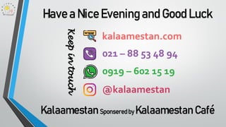 Have a NiceEvening and Good Luck
Keepintouch
021 – 88 53 48 94
@kalaamestan
kalaamestan.com
0919 – 602 15 19
Kalaamestan Sponseredby Kalaamestan Café
 