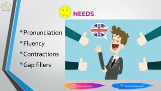 NEEDS
•Pronunciation
•Fluency
•Contractions
•Gap fillers
 