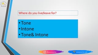 •Tone
•Intone
•Tone& Intone
Where do you live/leave for?
 