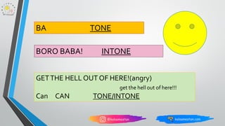 BA TONE
BORO BABA! INTONE
GETTHE HELL OUT OF HERE!(angry)
get the hell out of here!!!
Can CAN TONE/INTONE
 