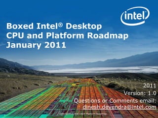 Boxed Intel® DesktopCPU and Platform RoadmapJanuary 2011 2011 Version: 1.0 Questions or Comments email: dinesh.devendra@intel.com 