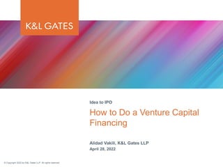 © Copyright 2022 by K&L Gates LLP. All rights reserved.
Alidad Vakili, K&L Gates LLP
April 28, 2022
How to Do a Venture Capital
Financing
Idea to IPO
 