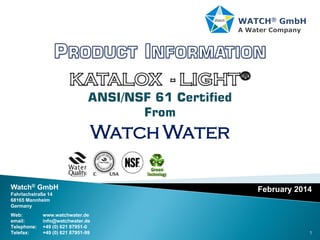 1
February 2014
ANSI/NSF 61 Certified
From
Watch Water
Watch® GmbH
Fahrlachstraße 14
68165 Mannheim
Germany
Web: www.watchwater.de
email: info@watchwater.de
Telephone: +49 (0) 621 87951-0
Telefax: +49 (0) 621 87951-99
 
