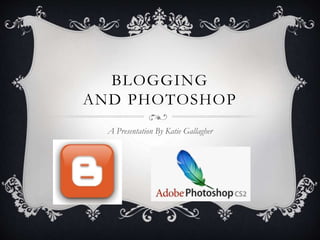 BLOGGING
AND PHOTOSHOP
A Presentation By Katie Gallagher
 