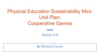 Physical Education Sustainability Mini-
Unit Plan:
Cooperative Games
By Richard Courto
Grades 6-8
 
