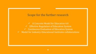 Scope for the further research
 A Concrete Model for Education 4.0
 Effective Regulation of Education System
 Continuous Evaluation of Education System
 Model for Industry-Educational Institutes collaborations
23
 