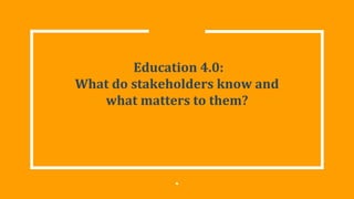 Education 4.0:
What do stakeholders know and
what matters to them?
4
 