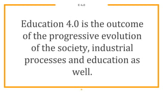 E 4.0
Education 4.0 is the outcome
of the progressive evolution
of the society, industrial
processes and education as
well.
9
 