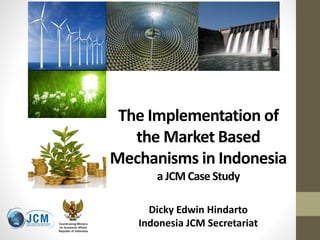 The Implementation of
the Market Based
Mechanisms in Indonesia
a JCM Case Study
Dicky Edwin Hindarto
Indonesia JCM Secretariat
 