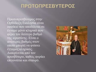 Πρωτοπρεσβύτερος στην
Ορθόδοξη Εκκλησία είναι
οφφίκιο που αποδίδεται σε
έγγαμο μόνο κληρικό που
φέρει τον δεύτερο βαθμό
της ιεροσύνης. Είναι ο
ανώτερος βαθμός στον
οποίο μπορεί να φτάσει
έγγαμος κληρικός.
Διακρίνεται από τον
πρεσβύτερο, καθώς φοράει
επιγονάτιο και σταυρό.
 
