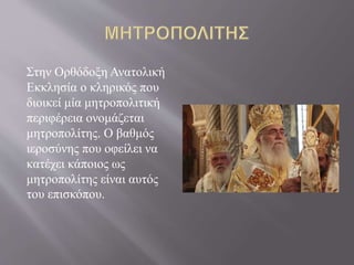 Στην Ορθόδοξη Ανατολική
Εκκλησία ο κληρικός που
διοικεί μία μητροπολιτική
περιφέρεια ονομάζεται
μητροπολίτης. Ο βαθμός
ιεροσύνης που οφείλει να
κατέχει κάποιος ως
μητροπολίτης είναι αυτός
του επισκόπου.
 