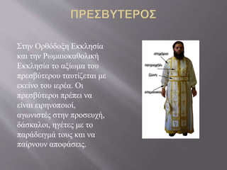 Στην Ορθόδοξη Εκκλησία
και την Ρωμαιοκαθολική
Εκκλησία το αξίωμα του
πρεσβύτερου ταυτίζεται με
εκείνο του ιερέα. Οι
πρεσβύτεροι πρέπει να
είναι ειρηνοποιοί,
αγωνιστές στην προσευχή,
δάσκαλοι, ηγέτες με το
παράδειγμά τους και να
παίρνουν αποφάσεις.
 