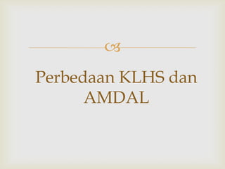 
Perbedaan KLHS dan
      AMDAL
 