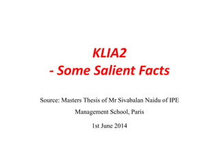 KLIA2
- Some Salient Facts
Source: Masters Thesis of Mr Sivabalan Naidu of IPE
Management School, Paris
1st June 2014
 