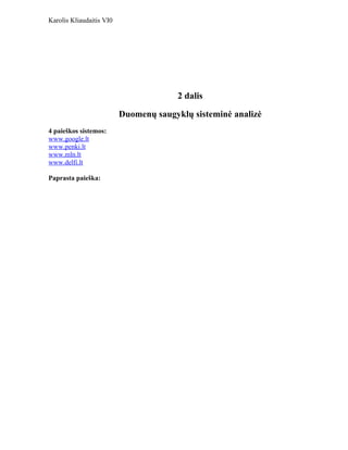 Karolis Kliaudaitis VI0




                                        2 dalis

                          Duomenų saugyklų sisteminė analizė
4 paieškos sistemos:
www.google.lt
www.penki.lt
www.mln.lt
www.delfi.lt

Paprasta paieška:
 