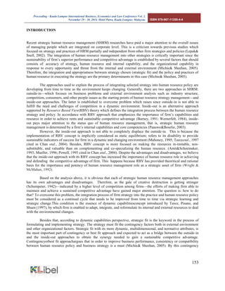 Proceeding - Kuala Lumpur International Business, Economics and Law Conference Vol. 2. 
November 29 - 30, 2014. Hotel Putra, Kuala Lumpur, Malaysia. ISBN 978-967-11350-4-4 
153 
INTRODUCTION 
Recent strategic human resource management (SHRM) researches have paid a major attention to the overall issues of managing people which are integrated on corporate level. This is a criticism towards previous studies which focused on strategy and practices of HRM partially and independent from other firm strategies and policies (Lepak& Snell, 2002). The integration of human resource management into other strategies is critically important since the sustainability of firm’s superior performance and competitive advantage is established by several factors that should consists of: accuracy of strategy, human resource and internal capability, and the organizational capability in response to every opportunity and threat from the internal and external environment (Michie& Sheehan, 2005). Therefore, the integration and appropriatness between strategy chosen (strategic fit) and the policy and practices of human resource in executing the strategy are the primary determinants in this case (Michie& Sheehan, 2005). 
The approaches used to explain the process of integrating selected strategy into human resource policy are developing from time to time as the environment keeps changing. Generally, there are two approaches in SHRM: outside-in—which focuses on business problems and external environment analysis such as industry structure, competition, consumers, and other people issues as the starting points of human resource strategy management—and inside-out approaches. The latter is established to overcome problem which raises since outside-in is not able to fulfill the need and challenges of competition in a dynamic environment. Inside-out is an alternative approach supported by Resource Based View(RBV) theory which defines the integration process between the human resource strategy and policy. In accordance with RBV approach that emphasizes the importance of firm’s capabilities and resource in order to achieve rents and sustainable competitive advantage (Barney, 1991; Wernerfelt, 1984), inside- out pays major attention to the status quo of human resource management, that is, strategic human resource management is determined by a firm’s internal capabilities and core competencies (Paauwe&Boselie, 2003). 
However, the inside-out approach is not able to completely displace the outside-in. This is because the implementation of RBV concept is implicitly considered as static equilibrium; refers to its disability to provide sustainable indicators of success for firm in a dynamic and changing environment (Mahoney, 1995; Teeceetal., 1997 cited in Chan etal., 2004). Besides, RBV concept is more focused on making the resources in-imitable, non- substituble, and valuable than on complementing and co-specializing the human resource. (Amit&Schoemaker, 1993; Mueller, 1996; Powell, 1995 cited in Chan etal., 2004). Despite the advantages and disadvantages, we believe that the inside-out approach with its RBV concept has increased the importance of human resource role in achieving and defending the competitive advantage of firm. This happens because RBV has provided theoritical and rational basis for the importance and potency of human resource management role as a strategic asset of firm (Wright & McMahan, 1992). 
Based on the analysis above, it is obvious that each of strategic human resource management approaches has its own advantages and disadvantages. Therefore, as the gale of creative destruction is getting stronger (Schumpeter, 1942)—indicated by a higher level of competition among firms—the efforts of making firm able to maintain and achieve a sustained competitive advantage have gained major attention. The question is: how to do that? To overcome this problem, the integration process of firm strategy into the practice and human resource policy must be considered as a continual cycle that needs to be improved from time to time via strategic learning and strategic change.This condition is the essence of dynamic capabilitiesconcept introduced by Teece, Pisano, and Shuen (1997), by which firm is enabled to adapt, integrate, and reformulate its internal and external resources to deal with the environmental changes. 
Besides that, according to dynamic capabilities perspective, strategic fit is the keyword in the process of formulating and implementing strategy. The strategy must fit the contingency factors both in external environment and other organizational factors. Strategic fit with its more dynamic, multidimensional, and normative attributes, is the most important part of contingency or best fit approach and expected to act as a bridge between the outside-in and the inside-out approaches to obtain the synergy needed to gain a sustainable competitive advantage. Contingencyorbest fit approachargues that in order to improve business performance, consistency or compatibility between human resource policy and business strategy is a must (Michie& Sheehan, 2005). By this contingency  