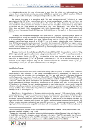 Proceeding - Kuala Lumpur International Business, Economics and Law Conference Vol. 3. 
November 29 - 30, 2014. Hotel Putra, Kuala Lumpur, Malaysia. ISBN 978-967-11350-4-4 
63 
(www.djpu.kemenkeu.go.id), the world oil price data is taken from the website www.indexmundi.com. Some variables that are not available in monthly data, such as GDP (data in quarterly basis) and Debt (data from 2000 until 2008 are not provided in monthly but quarterly) are interpolated using cubic match last.1 
The reduced form model is an unrestricted VAR. This study uses an unrestricted VAR since it is a good approximation to the DGP of any vector of time series, as long as enough lags are included (see e.g. Canova and Nicolo, 2002) and the VAR model is specified in level.2 The studies that employ the reduced form VAR models, which include real activity, inflation and measures of interest rates and money have been examined by many authors such as Sims and Zha (1999), Canova and Nicolo (2002), Uhlig (2005), Vargas-Silva (2008), Scholl and Uhlig (2008), Rafiq and Mallick (2008), Mountford and Uhlig (2009), Dungey and Fry (2009), and Peersman and Straub (2009), however Peersman and Straub (2009) also use the first difference in their analysis for the robustness check purposes. 
One widely used strategy for estimating the effect of any shock is Vector Auto Regression. In VAR approach, it assumes that the error term , are related to the structural macroeconomic shocks , via matrix such that . In the case of monetary policy shock, given some VAR coefficient matrices , some error variance- covariance matrix , and some horizon , let b eset of all monetary policy impulse vectors. Furthermore, Uhlig (2005) proposed penalty function approach. The point is that this approach will find the best impulse vector for any given . If the set is empty, the penalty function approach will find an impulse vector which comes as close as possible satisfying the sign restrictions by minimizing a penalty for sign restriction violation,for the detailed discussion see Uhlig (2005). 
This paper implements the method proposed by Mountford and Uhlig (2009) that extended the method of Uhlig (2005). Suppose that is positive definit matrix. Let given impulse matrix of size n be a submatrix of two matrices , with . They identified at least three fundamental shocks and so needs to characterize an impulse matrix a 1 a 2 a 3 of rank 3 rather than all . This can be done by implementing sign restriction on the impulse response. They set the covariance between the fundamental shocks t 1 t 2 t 3 corresponding to a 1 a 2 a 3 zero (these fundamental shocks are orthogonal. 
Identification Strategy 
This section discusses the model based identification strategy. This study orders 10 variables in the VAR model consist of oil price ( P), real output ( ), debt to GDP ratio (D ), inflation ( ), money supply (M), interest rate (ir), total reserve ( es), real investment (Inv), real exchange rate ( ), and stock price (SP). The model follows the empirical approach in some studies. Bernanke and Mihov (2008) and Uhlig (2005) used real GDP, the GDP deflator, commodity price index, total reserve, nonborrowed reserve and federal fund rate for US case. Mountford and Uhlig (2009) used VAR in GDP, private consumption, total government expenditure, total government revenue, real wage, private non-residential investment, interest rate, adjusted reserves, the producer price index for crude material and GDP deflator for the US case. This study takes into account the oil price (in the first order), money supply (in the fifth order), the real exchange rate (in the ninth order) and the stock price (in the last order) to accommodate the small open economy model and this is similar to the study of Jarocinski and Smets (2008), Scholl and Uhlig (2008), Jääskelä and Jennings (2011), An and Wang (2012). 
Tabel 1 shows the identification of the sign restriction on impulse response’s V analysis. In the model, oil price shock enters the VAR model as exogenous processes and this study assumes that domestic shocks do not affect the oil price. As Uhlig (2005) proposed, this study employs sign restriction approach based on the theoretical background. This study also remains agnostic about the response of stock price to all the shocks in the model. By construction, this study avoids the price, exchange rate, liquidity, exchange rate and output puzzles by assuming that inflation, monetary aggregate, exchange rate and output fall in response to a contractionary monetary policy for the k impact period (this study assumes k equal 6 months) and left unrestricted after 6 months. Furthermore, In order to 
1 option for interpolating from low to high frequency data provided by the Eviews 6. The detailed formula of cubic match last is available at EVIEWS 6 user’s guide 
2 The data used in this study in levels form because implicit cointegration relationships exist in the series (see Sims et. al., 1990). In addition, this study does not want to lose any information if the VAR is estimated in first difference compare to the loss of efficiency (when the VAR is estimated in levels, but without imposing any cointegrating relationships), for further discussion see Ramaswamy and Sloek (1998), Zaidi and Fisher(2010)  